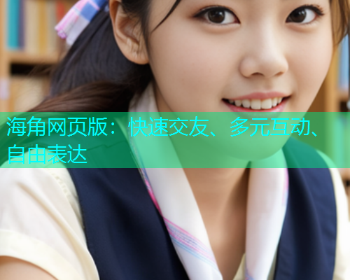 海角网页版：快速交友、多元互动、自由表达