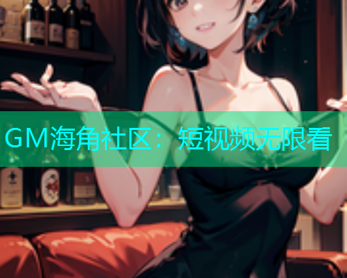 GM海角社区：短视频无限看