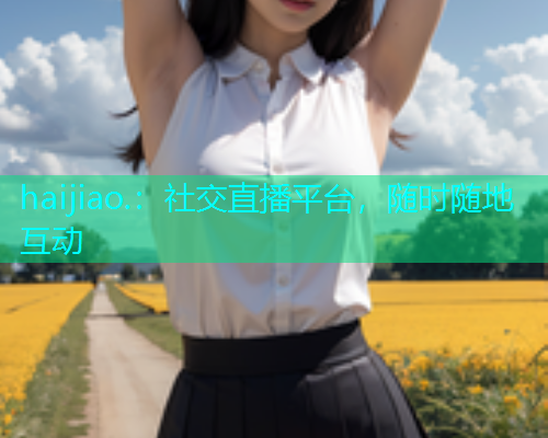 haijiao.：社交直播平台，随时随地互动