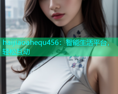 haijiaoahequ456：智能生活平台，轻松互动