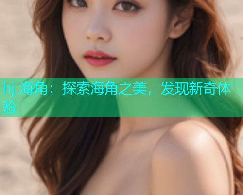 hj 海角：探索海角之美，发现新奇体验