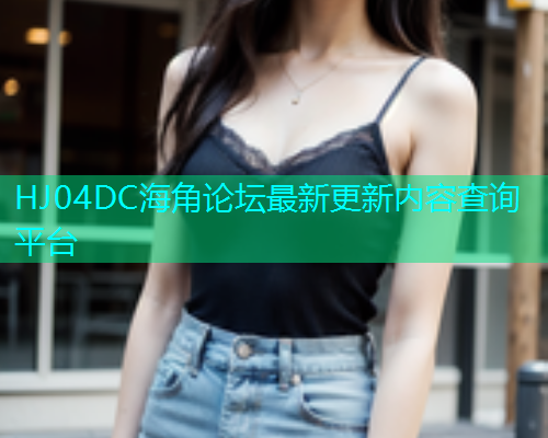 HJ04DC海角论坛最新更新内容查询平台