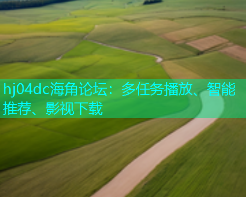 hj04dc海角论坛：多任务播放、智能推荐、影视下载