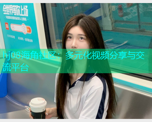 hj08海角社区：多元化视频分享与交流平台