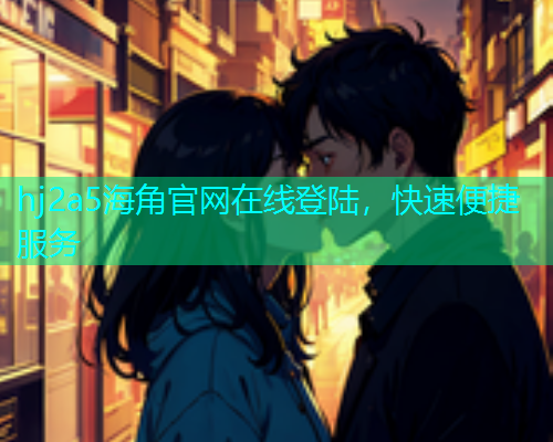 hj2a5海角官网在线登陆，快速便捷服务