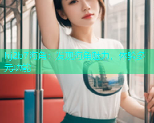 hj2b7海角：发现海角魅力，体验多元功能