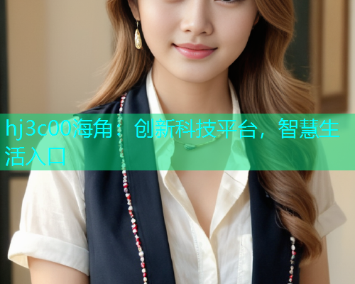 hj3c00海角：创新科技平台，智慧生活入口