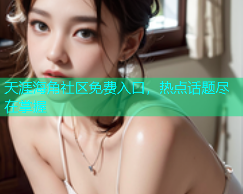 天涯海角社区免费入口，热点话题尽在掌握