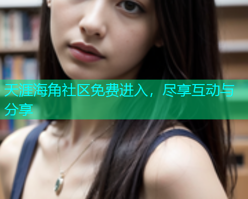 天涯海角社区免费进入，尽享互动与分享