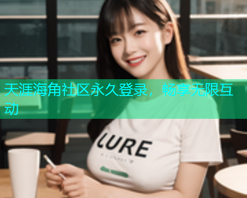 天涯海角社区永久登录，畅享无限互动