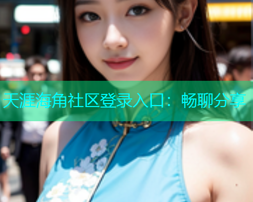 天涯海角社区登录入口：畅聊分享