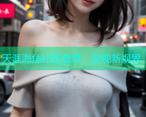天涯海角社区登录：发现新视界