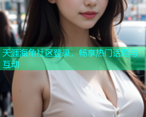 天涯海角社区登录，畅享热门话题与互动
