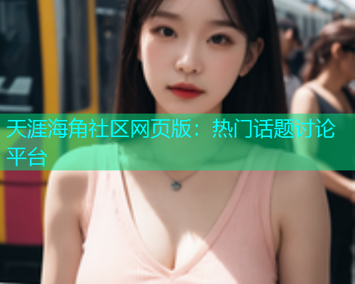 天涯海角社区网页版：热门话题讨论平台