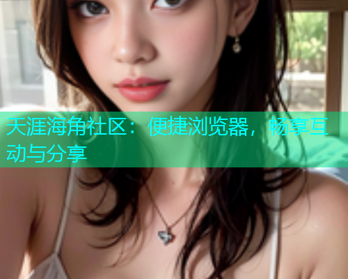 天涯海角社区：便捷浏览器，畅享互动与分享
