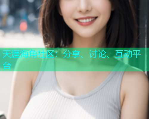 天涯海角社区：分享、讨论、互动平台