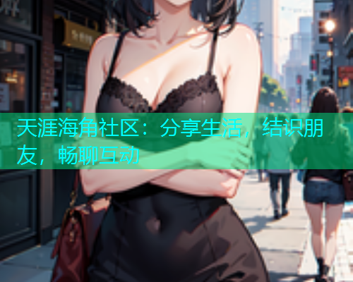 天涯海角社区：分享生活，结识朋友，畅聊互动