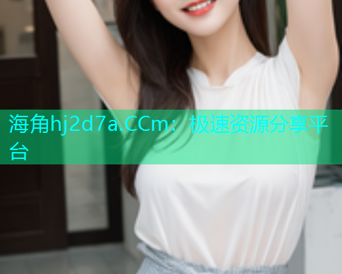 海角hj2d7a.CCm：极速资源分享平台