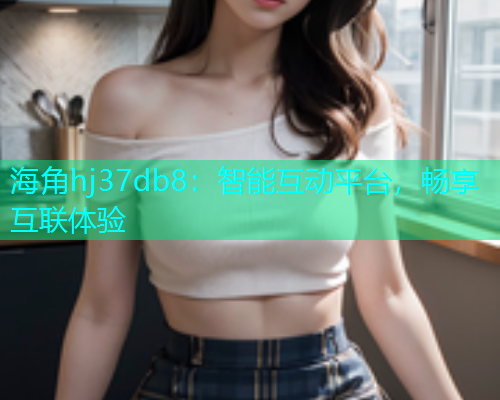 海角hj37db8：智能互动平台，畅享互联体验