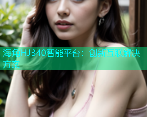 海角HJ340智能平台：创新互联解决方案