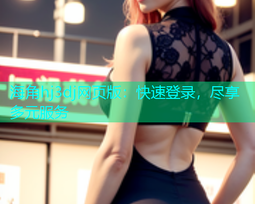 海角hj3dj网页版：快速登录，尽享多元服务