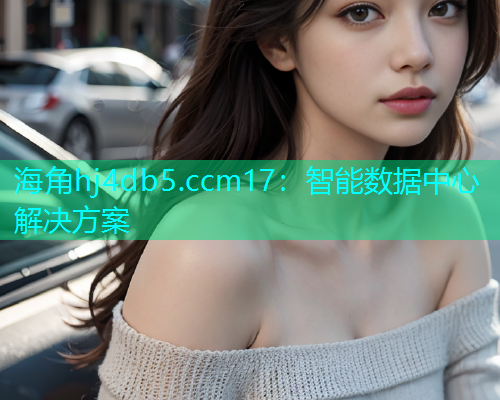 海角hj4db5.ccm17：智能数据中心解决方案