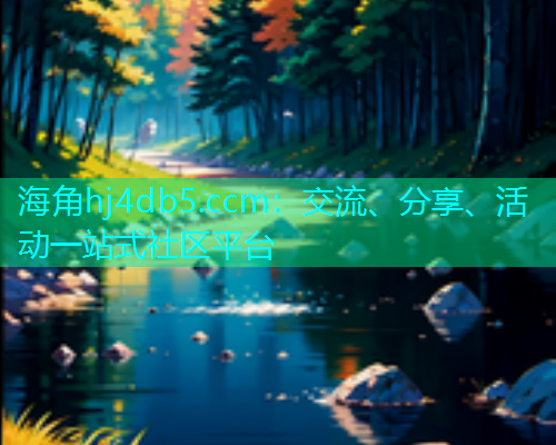 海角hj4db5.ccm：交流、分享、活动一站式社区平台