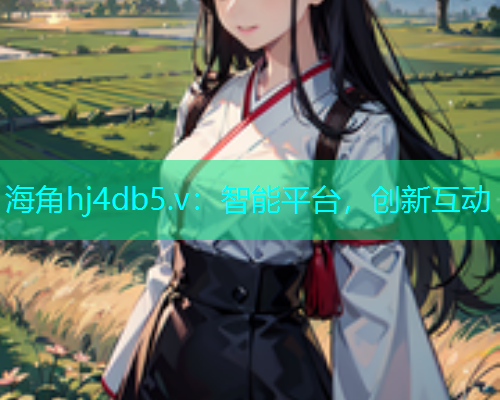 海角hj4db5.v：智能平台，创新互动