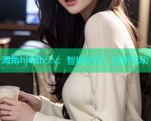 海角hj4db5.v：智能平台，创新互动