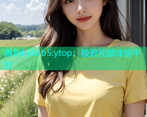 海角hj4db5.ytop：极致视频体验平台