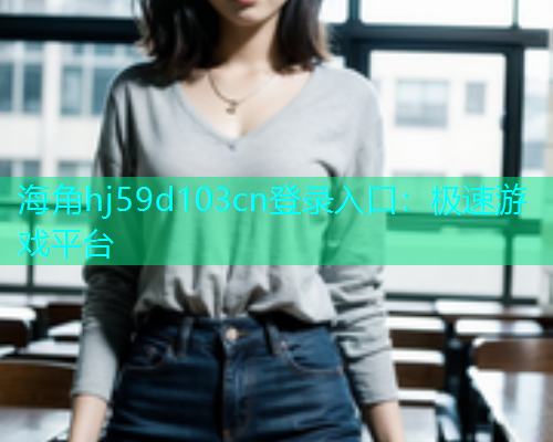 海角hj59d103cn登录入口：极速游戏平台