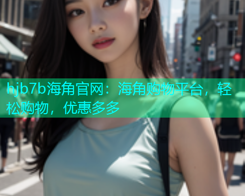 hjb7b海角官网：海角购物平台，轻松购物，优惠多多