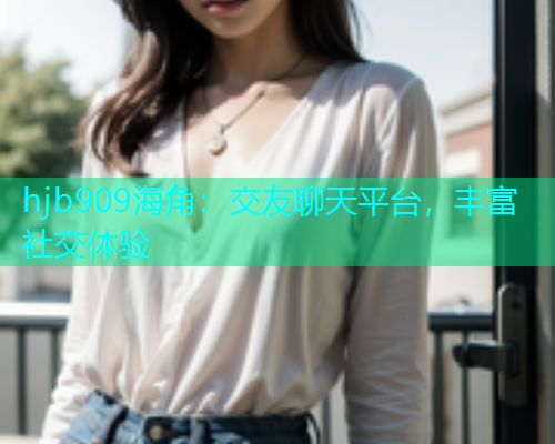 hjb909海角：交友聊天平台，丰富社交体验