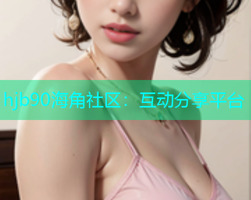 hjb90海角社区：互动分享平台