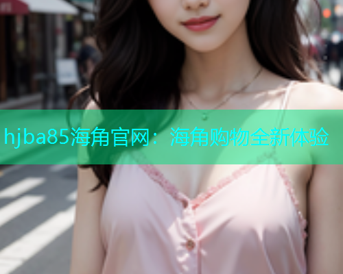 hjba85海角官网：海角购物全新体验