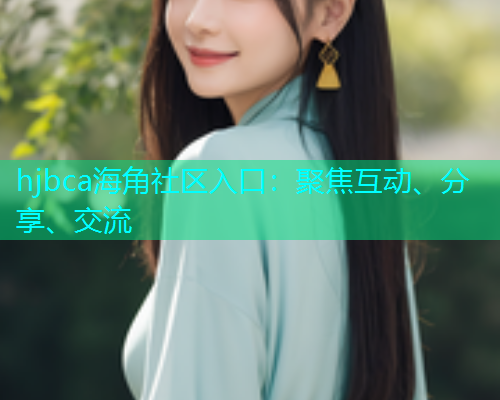 hjbca海角社区入口：聚焦互动、分享、交流