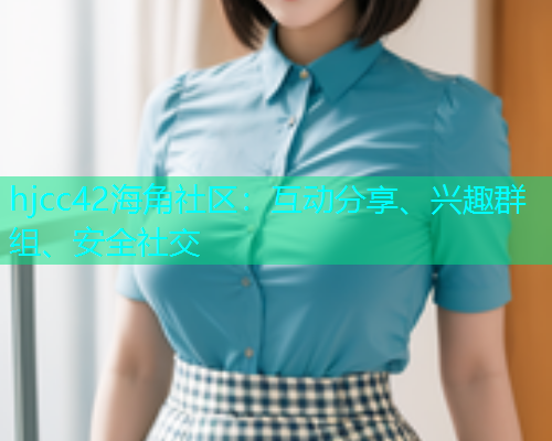 hjcc42海角社区：互动分享、兴趣群组、安全社交