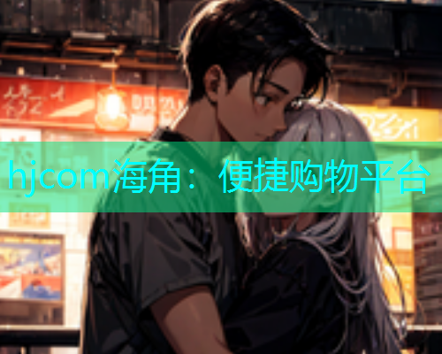 hjcom海角：便捷购物平台