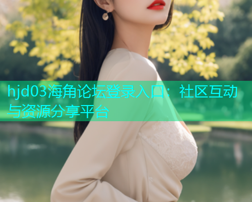 hjd03海角论坛登录入口：社区互动与资源分享平台
