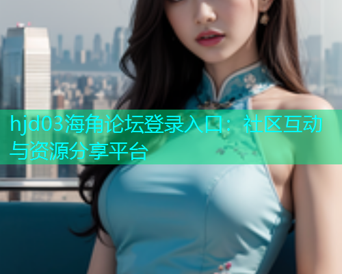 hjd03海角论坛登录入口：社区互动与资源分享平台