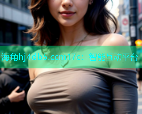 海角hj4db5.ccm17c：智能互动平台
