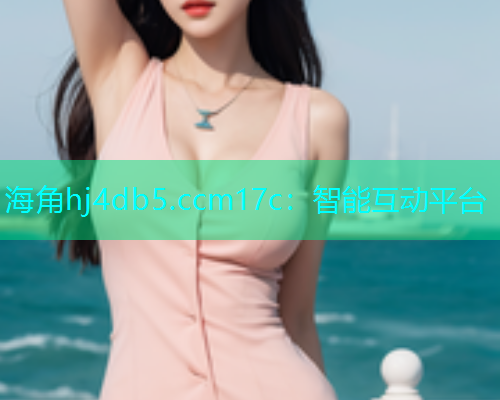 海角hj4db5.ccm17c：智能互动平台