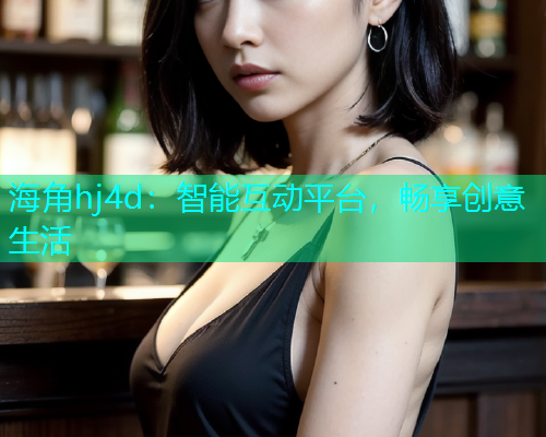 海角hj4d：智能互动平台，畅享创意生活