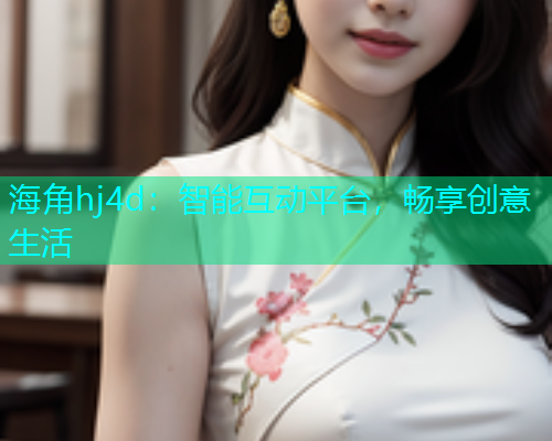 海角hj4d：智能互动平台，畅享创意生活