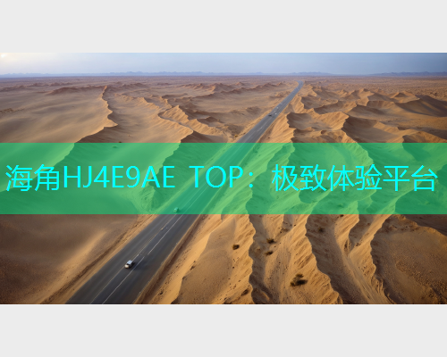 海角HJ4E9AE TOP：极致体验平台