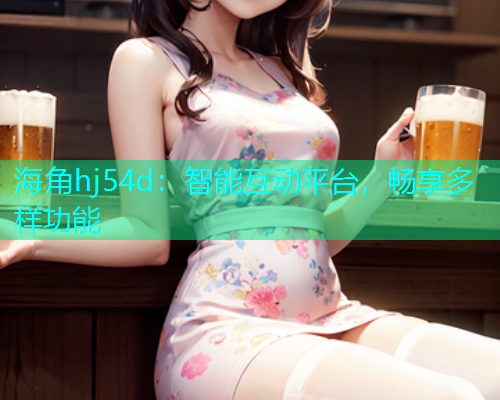海角hj54d：智能互动平台，畅享多样功能