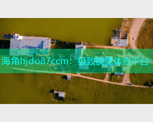 海角hjdo87ccm：极致视觉体验平台