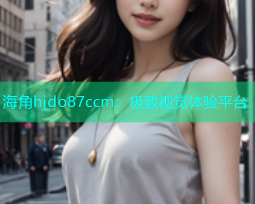 海角hjdo87ccm：极致视觉体验平台