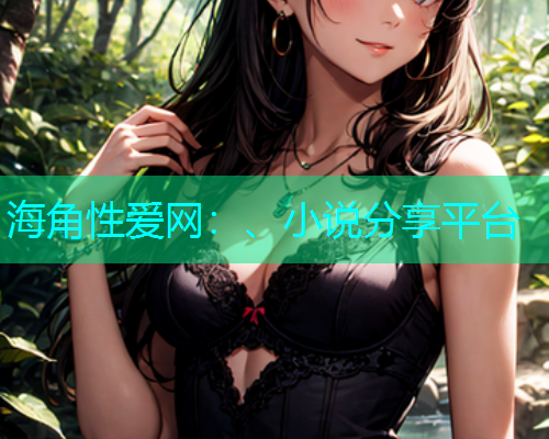 海角性爱网：、小说分享平台