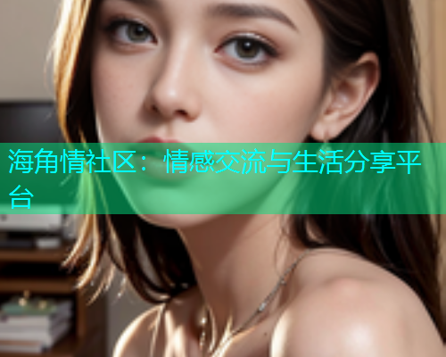 海角情社区：情感交流与生活分享平台